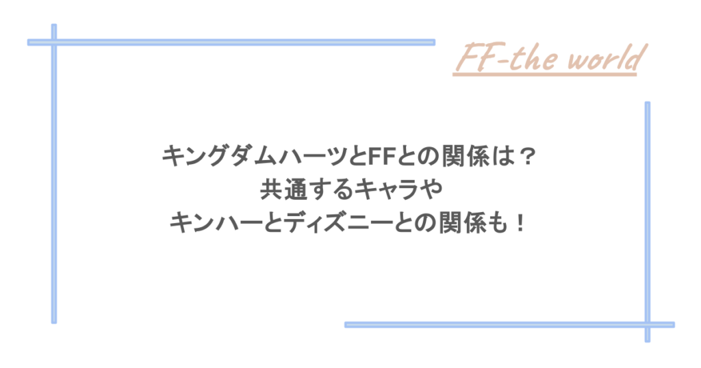 キングダムハーツとFFとの関係は?共通するキャラやキンハーとディズニーとの関係も!