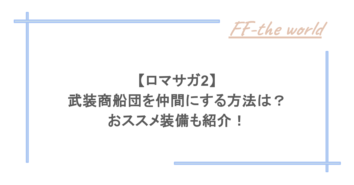 【ロマサガ2】武装商船団を仲間にする方法は?おススメ装備も紹介!