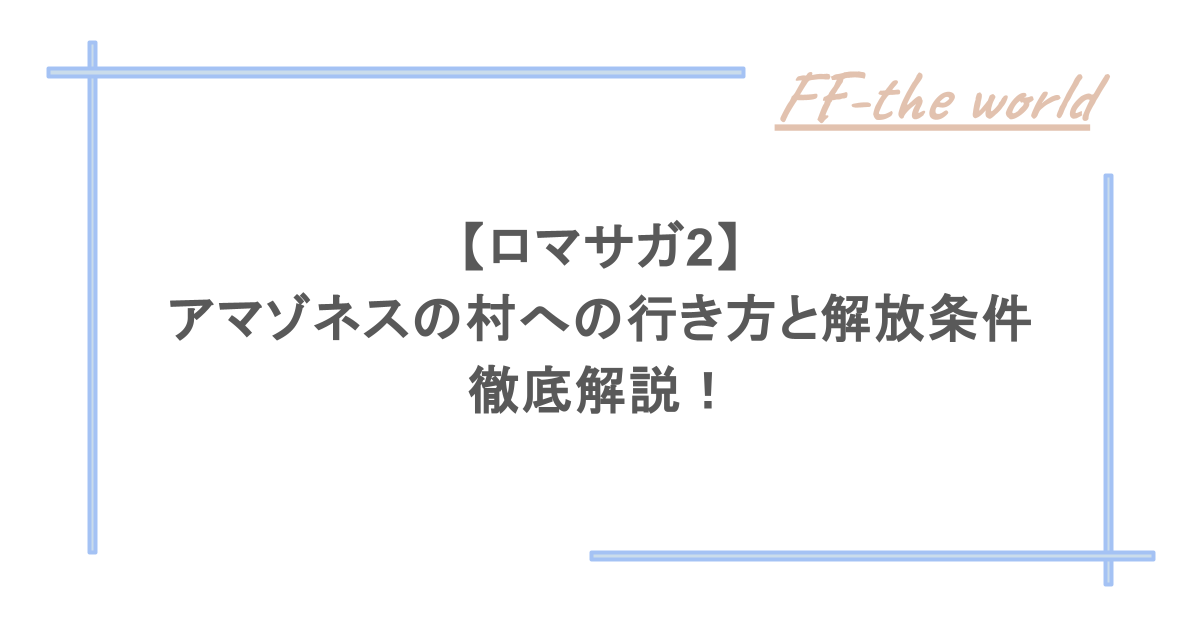 【ロマサガ2】アマゾネスの村への行き方と解放条件を徹底解説！