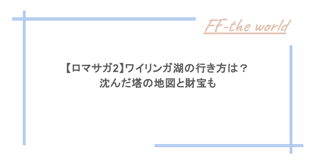 【ロマサガ2】ワイリンガ湖の行き方は？沈んだ塔の地図と財宝も